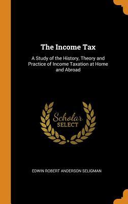 Read The Income Tax: A Study of the History, Theory and Practice of Income Taxation at Home and Abroad - Edwin Robert Anderson Seligman | PDF