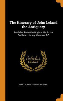 Download The Itinerary of John Leland the Antiquary: Publish'd from the Original Ms. in the Bodleian Library, Volumes 1-3 - John Leland file in PDF