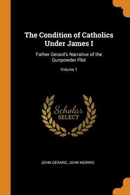 Read The Condition of Catholics Under James I: Father Gerard's Narrative of the Gunpowder Plot; Volume 1 - John Gerard | ePub