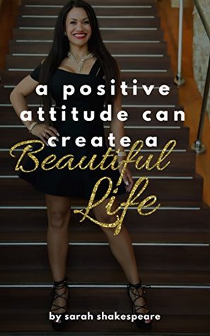 Read online A Positive Attitude Can Create A Beautiful Life: How mindset, self-care and ambition can lead to joyful living - Sarah Shakespeare file in PDF