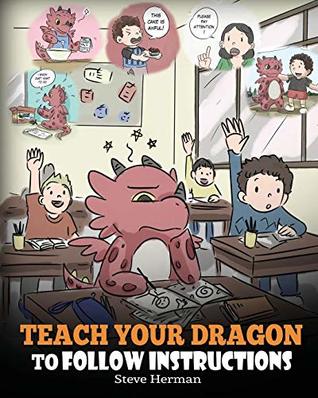 Read online Teach Your Dragon To Follow Instructions: Help Your Dragon Follow Directions. A Cute Children Story To Teach Kids The Importance of Listening and Following Instructions. - Steve Herman file in PDF
