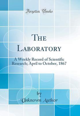 Read The Laboratory: A Weekly Record of Scientific Research; April to October, 1867 (Classic Reprint) - Unknown | PDF