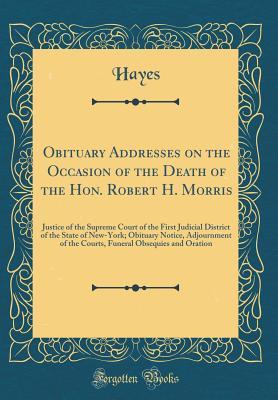 Read Obituary Addresses on the Occasion of the Death of the Hon. Robert H. Morris: Justice of the Supreme Court of the First Judicial District of the State of New-York; Obituary Notice, Adjournment of the Courts, Funeral Obsequies and Oration - Hayes Hayes | PDF