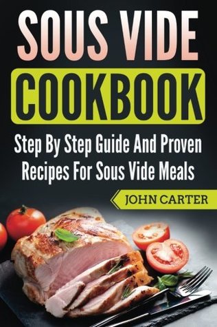 Read Sous Vide Cookbook: Step By Step Guide And Proven Recipes For Sous Vide Meals - John Carter file in ePub