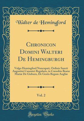 Read Chronicon Domini Walteri de Hemingburgh, Vol. 2: Vulgo Hemingford Nuncupati, Ordinis Sancti Augustini Canonici Regularis, in Coenobio Beat� Mari� de Gisburn, de Gestis Regum Angli� (Classic Reprint) - Walter De Hemingford | ePub