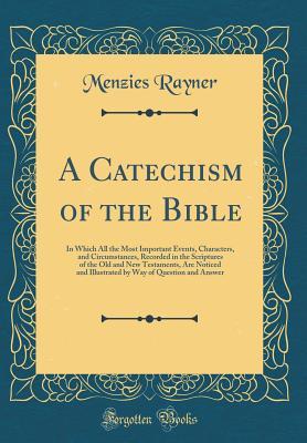 Read A Catechism of the Bible: In Which All the Most Important Events, Characters, and Circumstances, Recorded in the Scriptures of the Old and New Testaments, Are Noticed and Illustrated by Way of Question and Answer (Classic Reprint) - Menzies Rayner | ePub