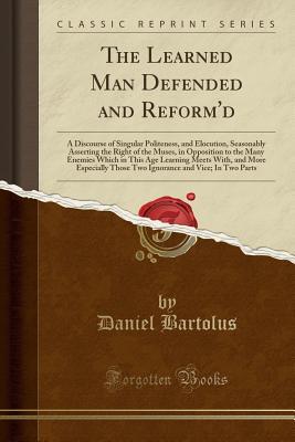 Read The Learned Man Defended and Reform'd: A Discourse of Singular Politeness, and Elocution, Seasonably Asserting the Right of the Muses, in Opposition to the Many Enemies Which in This Age Learning Meets With, and More Especially Those Two Ignorance and Vic - Daniel Bartolus file in PDF