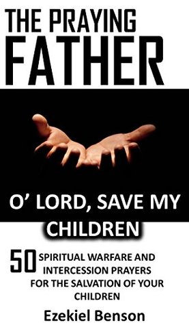 Read online The Praying Father: O’ Lord, Save My Children: 50 Spiritual Warfare And Intercession Prayers For The Salvation Of Your Children - Ezekiel Benson | PDF