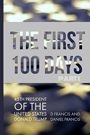 Read The First 100 Days:: 45th President of The United States of America, Donald Trump - Part 1 - D Francis | PDF