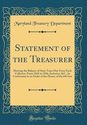 Read Statement of the Treasurer: Shewing the Balance of State Taxes Due from Each Collector, from 1841 to 1846, Inclusive, &c., in Conformity to an Order of the House, of the 6th Inst (Classic Reprint) - Maryland Treasury Department file in PDF