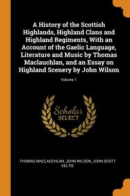 Download A History of the Scottish Highlands, Highland Clans and Highland Regiments, with an Account of the Gaelic Language, Literature and Music by Thomas Maclauchlan, and an Essay on Highland Scenery by John Wilson; Volume 1 - Thomas MacLauchlan | PDF