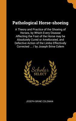 Download Pathological Horse-Shoeing: A Theory and Practice of the Shoeing of Horses, by Which Every Disease Affecting the Foot of the Horse May Be Absolutely Cured or Ameliorated, and Defective Action of the Limbs Effectively Corrected  / By Joseph Brine Colem - Joseph Brine Coleman | ePub