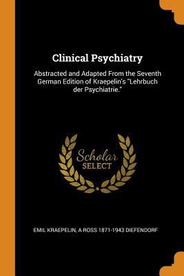Read Clinical Psychiatry: Abstracted and Adapted from the Seventh German Edition of Kraepelin's Lehrbuch Der Psychiatrie. - Emil Kraepelin file in PDF