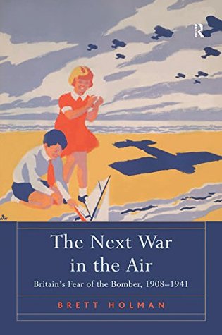 Read online The Next War in the Air: Britain's Fear of the Bomber, 1908–1941 - Brett Holman file in PDF