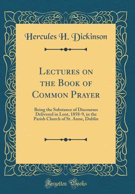 Download Lectures on the Book of Common Prayer: Being the Substance of Discourses Delivered in Lent, 1858-9, in the Parish Church of St. Anne, Dublin (Classic Reprint) - Hercules H Dickinson | ePub