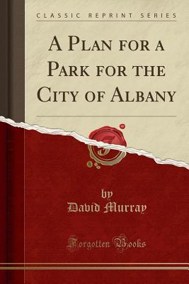 Download A Plan for a Park for the City of Albany (Classic Reprint) - David Murray | PDF