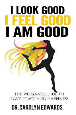 Download I Look Good, I Feel Good, I Am Good: The Woman's Guide to Love, Peace and Happiness - Carolyn Edwards | PDF