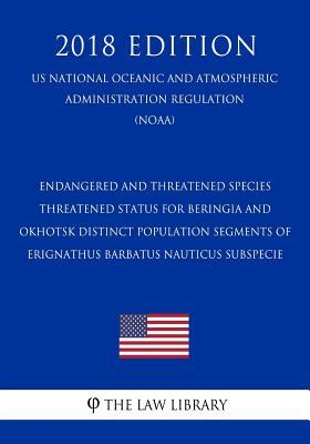 Download Endangered and Threatened Species - Threatened Status for Beringia and Okhotsk Distinct Population Segments of Erignathus Barbatus Nauticus Subspecie (Us National Oceanic and Atmospheric Administration Regulation) (Noaa) (2018 Edition) - The Law Library | PDF