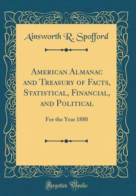 Read American Almanac and Treasury of Facts, Statistical, Financial, and Political: For the Year 1880 (Classic Reprint) - Ainsworth R Spofford | PDF