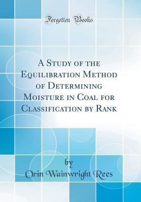 Download A Study of the Equilibration Method of Determining Moisture in Coal for Classification by Rank (Classic Reprint) - Orin Wainwright Rees file in PDF