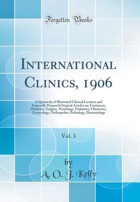 Read online International Clinics, 1906, Vol. 3: A Quarterly of Illustrated Clinical Lectures and Especially Prepared Original Articles on Treatment, Medicine, Surgery, Neurology, Pediatrics, Obstetrics, Gynecology, Orthopedics, Pathology, Dermatology - A O J Kelly file in PDF