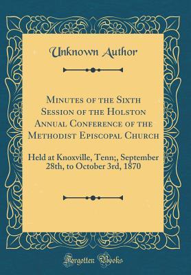 Read Minutes of the Sixth Session of the Holston Annual Conference of the Methodist Episcopal Church: Held at Knoxville, Tenn;, September 28th, to October 3rd, 1870 (Classic Reprint) - Unknown | ePub