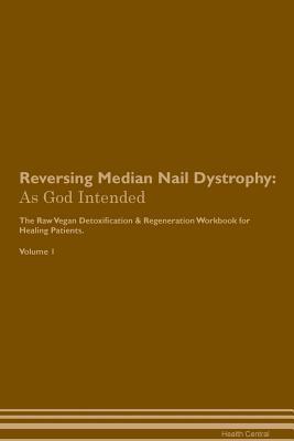 Read online Reversing Median Nail Dystrophy: As God Intended The Raw Vegan Plant-Based Detoxification & Regeneration Workbook for Healing Patients. Volume 1 - Health Central file in PDF