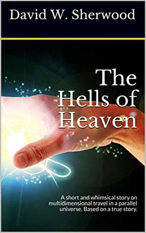 Read online The Hells of Heaven: A short and whimsical story on multidimensional travel in a parallel universe. Based on a true story. - David W. Sherwood | ePub