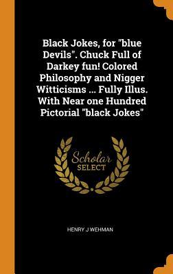 Download Black Jokes, for Blue Devils. Chuck Full of Darkey Fun! Colored Philosophy and Nigger Witticisms  Fully Illus. with Near One Hundred Pictorial Black Jokes - Henry J. Wehman | PDF