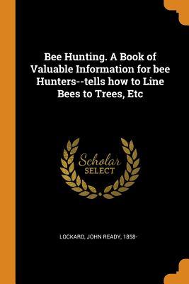 Read online Bee Hunting. a Book of Valuable Information for Bee Hunters--Tells How to Line Bees to Trees, Etc - John Ready Lockard | ePub