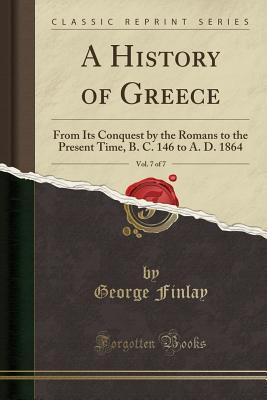 Read A History of Greece, Vol. 7 of 7: From Its Conquest by the Romans to the Present Time, B. C. 146 to A. D. 1864 (Classic Reprint) - George Finlay file in ePub