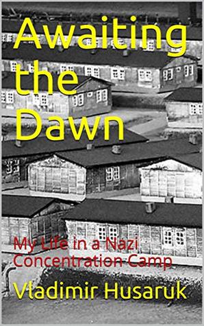 Read Awaiting the Dawn: My Life in a Nazi Concentration Camp - Vladimir Husaruk file in PDF