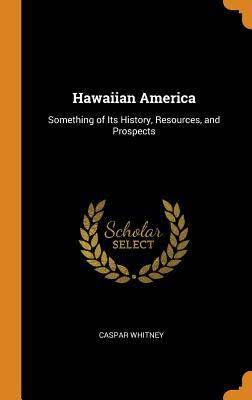 Read Hawaiian America: Something of Its History, Resources, and Prospects - Caspar W. Whitney file in PDF
