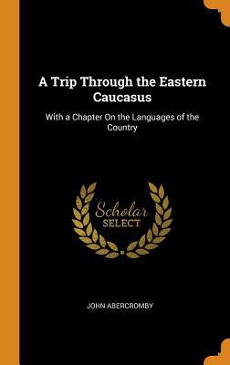 Download A Trip Through the Eastern Caucasus: With a Chapter on the Languages of the Country - John Abercromby file in ePub