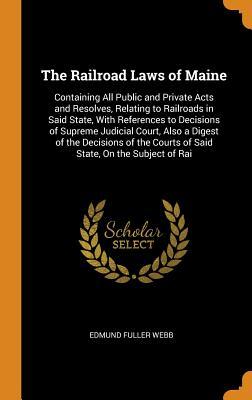 Read The Railroad Laws of Maine: Containing All Public and Private Acts and Resolves, Relating to Railroads in Said State, with References to Decisions of Supreme Judicial Court, Also a Digest of the Decisions of the Courts of Said State, on the Subject of Rai - Edmund Fuller Webb file in ePub