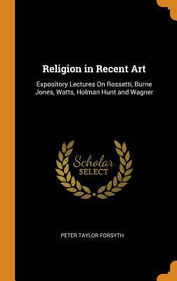 Read online Religion in Recent Art: Expository Lectures on Rossetti, Burne Jones, Watts, Holman Hunt and Wagner - P.T. Forsyth | ePub