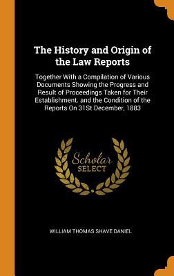 Download The History and Origin of the Law Reports: Together with a Compilation of Various Documents Showing the Progress and Result of Proceedings Taken for Their Establishment. and the Condition of the Reports on 31st December, 1883 - William Thomas Shave Daniel | PDF