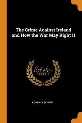 Download The Crime Against Ireland and How the War May Right It - Roger Casement | PDF