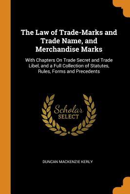Read The Law of Trade-Marks and Trade Name, and Merchandise Marks: With Chapters on Trade Secret and Trade Libel, and a Full Collection of Statutes, Rules, Forms and Precedents - Duncan Mackenzie Kerly | ePub