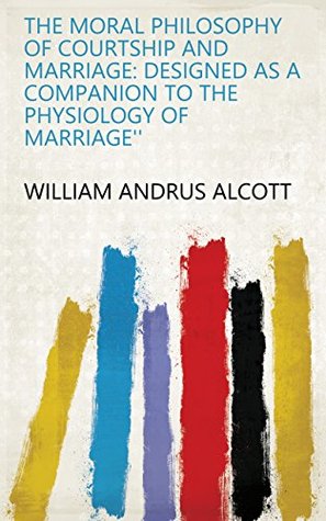 Read online The Moral Philosophy of Courtship and Marriage: Designed as a Companion to the Physiology of Marriage'' - William Andrus Alcott | ePub