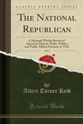 Read online The National Republican, Vol. 8: A National Weekly Review of American History, Polity, Politics and Public Affairs; February 4, 1922 (Classic Reprint) - Albert Turner Reid | PDF