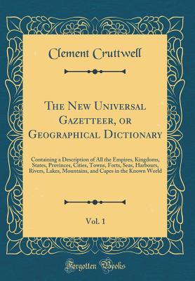 Read online The New Universal Gazetteer, or Geographical Dictionary, Vol. 1: Containing a Description of All the Empires, Kingdoms, States, Provinces, Cities, Towns, Forts, Seas, Harbours, Rivers, Lakes, Mountains, and Capes in the Known World (Classic Reprint) - Clement Cruttwell file in ePub