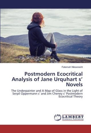 Read online Postmodern Ecocritical Analysis of Jane Urquhart s’ Novels: The Underpainter and A Map of Glass in the Light of Serpil Oppermann s’ and Jim Cheney s’ Postmodern Ecocritical Theory - Fatemeh Nikseresht file in PDF