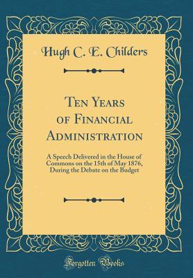 Read Ten Years of Financial Administration: A Speech Delivered in the House of Commons on the 15th of May 1876, During the Debate on the Budget (Classic Reprint) - Hugh C.E. Childers file in ePub