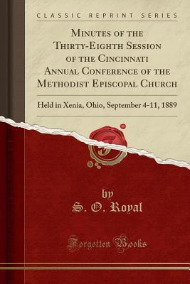 Read Minutes of the Thirty-Eighth Session of the Cincinnati Annual Conference of the Methodist Episcopal Church: Held in Xenia, Ohio, September 4-11, 1889 (Classic Reprint) - S O Royal | PDF