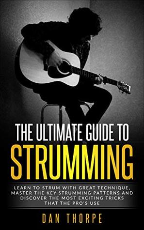 Read online The Ultimate Guide To Strumming: Learn the 16 most important strumming patterns for guitar, strum with perfect technique and learn the most exciting strumming  acoustic guitar (Guitar Domination Books) - Dan Thorpe | ePub