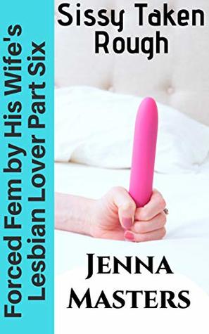 Download Forced Fem by His Wife's Lesbian Lover Part Six: Sissy Taken Rough - Jenna Masters file in PDF