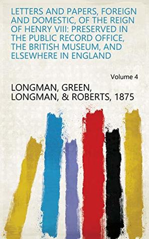 Download Letters and Papers, Foreign and Domestic, of the Reign of Henry VIII: Preserved in the Public Record Office, the British Museum, and Elsewhere in England Volume 4 - Green, Longman, & Roberts, 1875 Longman | ePub