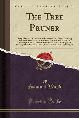 Read online The Tree Pruner: Being a Practical Manual on the Pruning of Fruit Trees, Including Also Their Training and Renovation, with the Best Method of Bringing Old and Worn-Out Trees Into a State of Bearing Also Treating of the Pruning of Shrubs, Climbers, and FL - Samual Wood | PDF