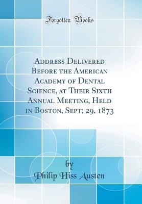 Read Address Delivered Before the American Academy of Dental Science, at Their Sixth Annual Meeting, Held in Boston, Sept; 29, 1873 (Classic Reprint) - Philip Hiss Austen | PDF